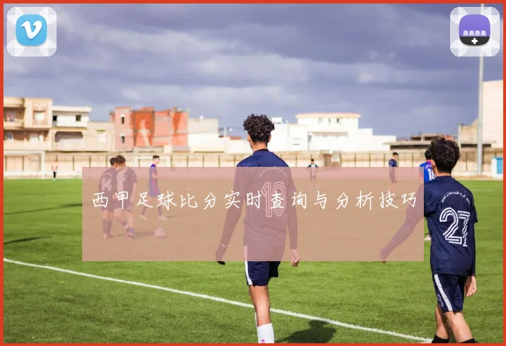 西甲足球比分实时查询与分析技巧