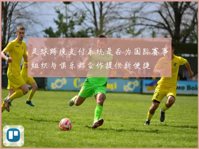 足球跨境支付系统是否为国际赛事组织与俱乐部合作提供新便捷