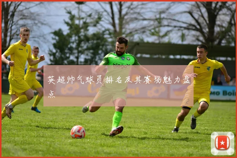 英超帅气球员排名及其赛场魅力盘点