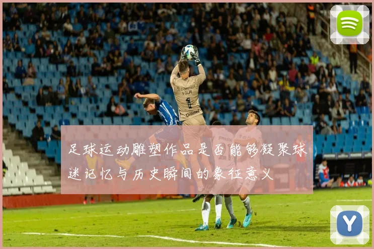 足球运动雕塑作品是否能够凝聚球迷记忆与历史瞬间的象征意义