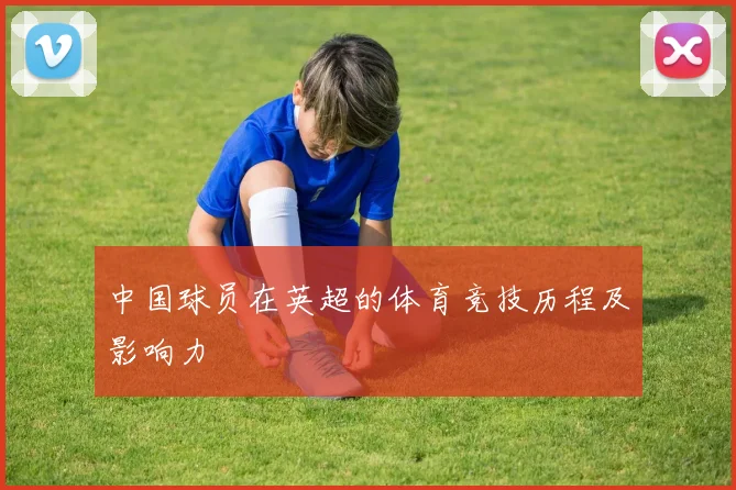中国球员在英超的体育竞技历程及影响力