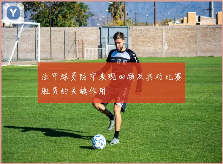 法甲球员防守表现回顾及其对比赛胜负的关键作用