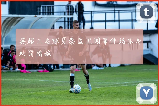 英超三名球员泰国丑闻事件始末与处罚措施
