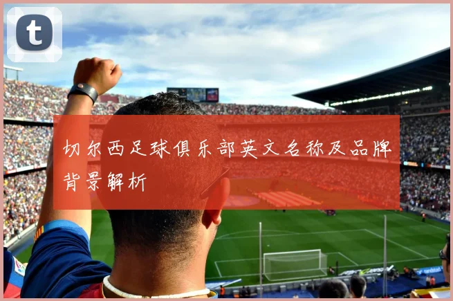 切尔西足球俱乐部英文名称及品牌背景解析