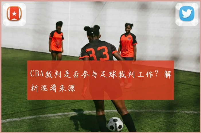 CBA裁判是否参与足球裁判工作？解析混淆来源